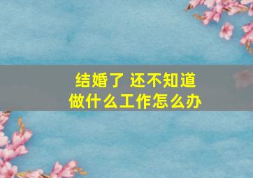 结婚了 还不知道做什么工作怎么办